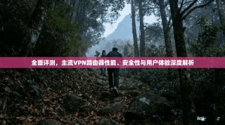 全面评测，主流VPN路由器性能、安全性与用户体验深度解析
