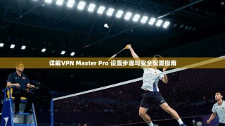 详解VPN Master Pro 设置步骤与安全配置指南