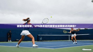 破解地域限制，VPN技术如何重塑全球网络访问体验？