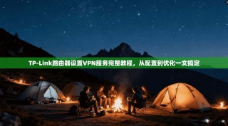 TP-Link路由器设置VPN服务完整教程，从配置到优化一文搞定