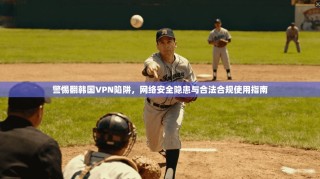 警惕翻韩国VPN陷阱，网络安全隐患与合法合规使用指南