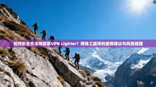 如何安全合法地获取VPN Lighter？网络工程师的使用建议与风险提醒