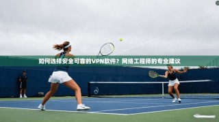 如何选择安全可靠的VPN软件？网络工程师的专业建议