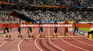 使用VPN玩FIFA 15的网络风险与替代方案解析
