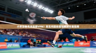 小米设备无法连接VPN？常见问题排查与解决方案指南