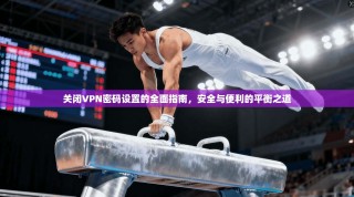 关闭VPN密码设置的全面指南，安全与便利的平衡之道