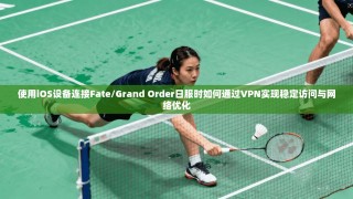 使用iOS设备连接Fate/Grand Order日服时如何通过VPN实现稳定访问与网络优化
