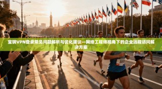宝钢VPN登录常见问题解析与优化建议—网络工程师视角下的企业远程访问解决方案