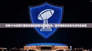 详解VPN设置代理服务器的原理与配置方法，提升网络安全性与访问自由度