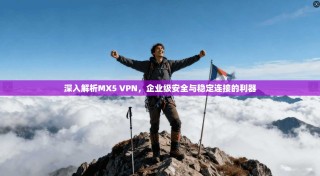 深入解析MX5 VPN，企业级安全与稳定连接的利器