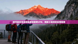 如何安全合法地配置和使用VPN，网络工程师的实用指南