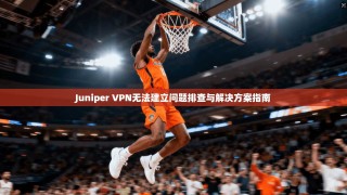 Juniper VPN无法建立问题排查与解决方案指南