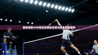 酷安搜索VPN背后的网络合规与安全风险解析