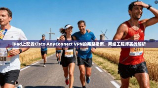 iPad上配置Cisco AnyConnect VPN的完整指南，网络工程师实战解析