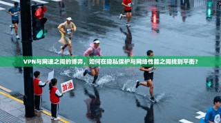 VPN与网速之间的博弈，如何在隐私保护与网络性能之间找到平衡？