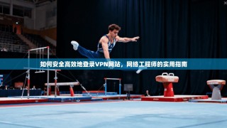 如何安全高效地登录VPN网站，网络工程师的实用指南