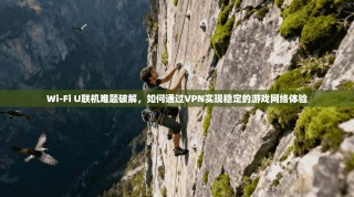 Wi-Fi U联机难题破解，如何通过VPN实现稳定的游戏网络体验