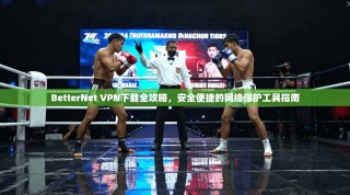BetterNet VPN下载全攻略，安全便捷的网络保护工具指南