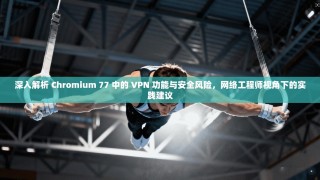 深入解析 Chromium 77 中的 VPN 功能与安全风险，网络工程师视角下的实践建议