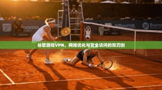 谷歌游戏VPN，网络优化与安全访问的双刃剑