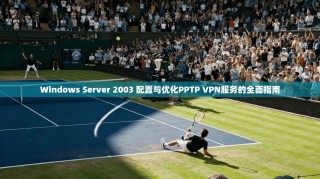 Windows Server 2003 配置与优化PPTP VPN服务的全面指南