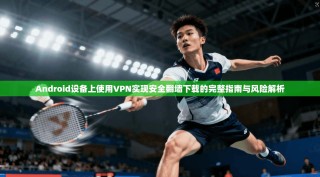 Android设备上使用VPN实现安全翻墙下载的完整指南与风险解析