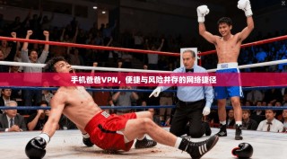 手机爸爸VPN，便捷与风险并存的网络捷径