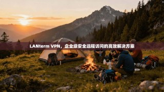 LANterm VPN，企业级安全远程访问的高效解决方案