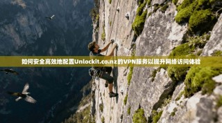 如何安全高效地配置Unlockit.co.nz的VPN服务以提升网络访问体验