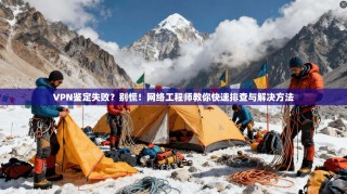 VPN鉴定失败？别慌！网络工程师教你快速排查与解决方法