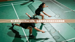 深入解析Cisco IPsec VPN，企业网络安全的基石与实践指南