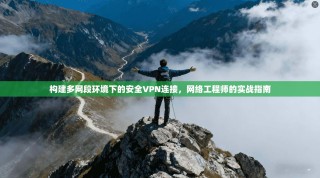 构建多网段环境下的安全VPN连接，网络工程师的实战指南