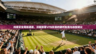构建安全网络通道，详解部署VPN所需的硬件配置与选型建议