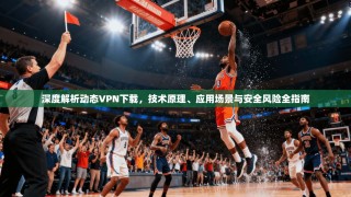 深度解析动态VPN下载，技术原理、应用场景与安全风险全指南