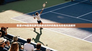 香港VPN服务在跨境网络访问中的角色与合规风险解析