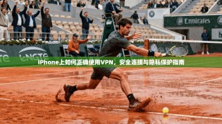iPhone上如何正确使用VPN，安全连接与隐私保护指南
