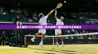 深入解析513VPN网站，技术原理、潜在风险与合规建议