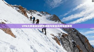 VPN大师全球版使用体验与安全风险深度解析