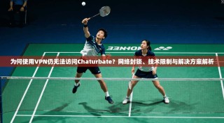 为何使用VPN仍无法访问Chaturbate？网络封锁、技术限制与解决方案解析