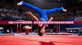 远程AP与VPN融合部署，提升企业网络灵活性与安全性的关键策略