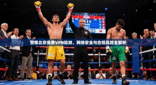 警惕北京免费VPN陷阱，网络安全与合规风险全解析