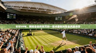 衫衫VPN，网络自由的双刃剑—技术便利与安全风险并存