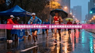构建高效稳定的日本专线VPN，企业跨境网络优化的关键路径