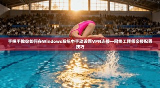 手把手教你如何在Windows系统中手动设置VPN连接—网络工程师亲授配置技巧