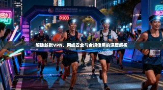 解除越狱VPN，网络安全与合规使用的深度解析