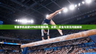 苹果手机连接VPN的完整指南，设置、安全与常见问题解析