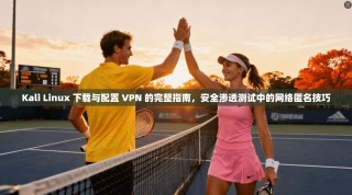 Kali Linux 下载与配置 VPN 的完整指南，安全渗透测试中的网络匿名技巧