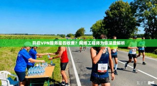 开启VPN服务是否收费？网络工程师为你深度解析