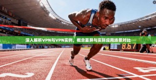 深入解析VPN与VPN实例，概念差异与实际应用场景对比