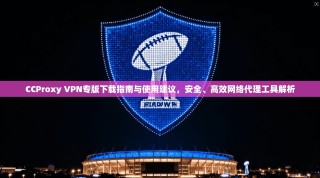 CCProxy VPN专版下载指南与使用建议，安全、高效网络代理工具解析